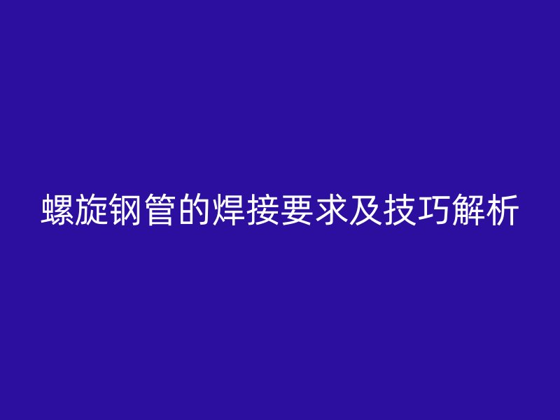 螺旋鋼管的焊接要求及技巧解析