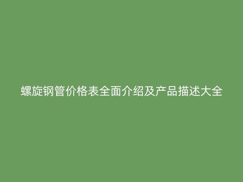 螺旋鋼管價格表全面介紹及產品描述大全