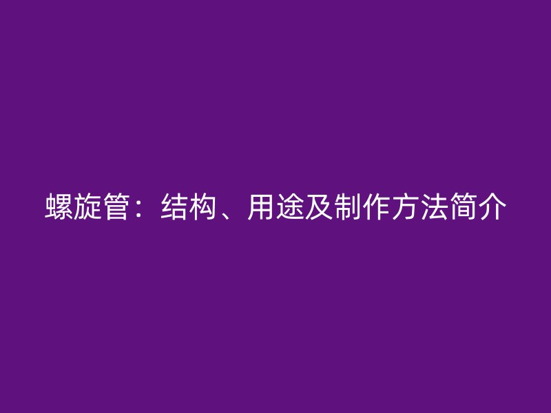 螺旋管:結構、用途及制作方法簡介
