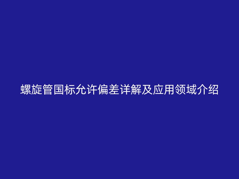 螺旋管國標允許偏差詳解及應用領域介紹