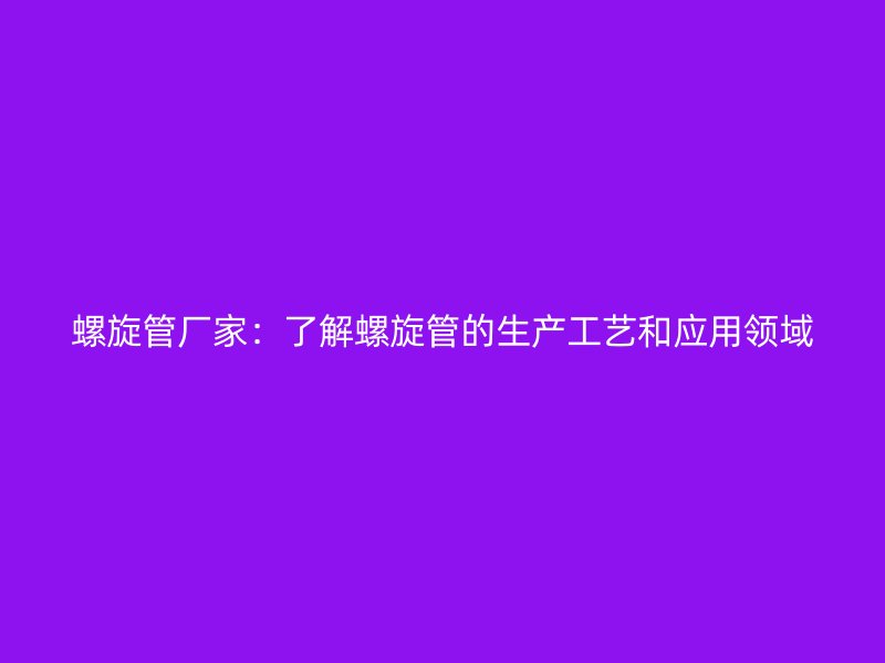螺旋管廠家：了解螺旋管的生產工藝和應用領域