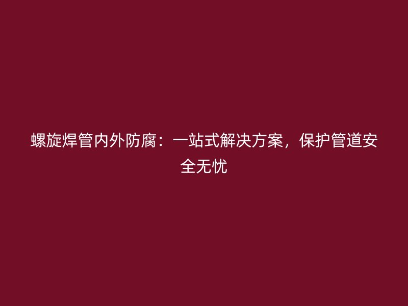 螺旋焊管內外防腐：一站式解決方案，保護管道安全無憂
