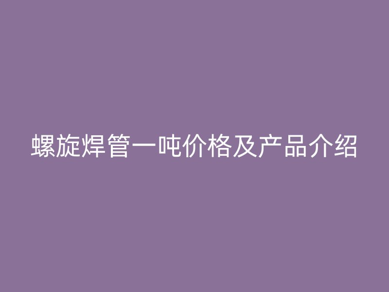 螺旋焊管一噸價格及產品介紹