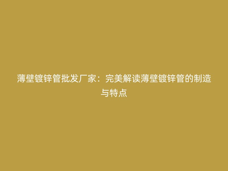 薄壁鍍鋅管批發廠家：完美解讀薄壁鍍鋅管的制造與特點
