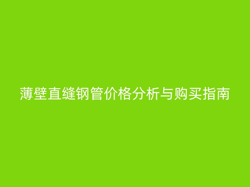 薄壁直縫鋼管價(jià)格分析與購(gòu)買(mǎi)指南