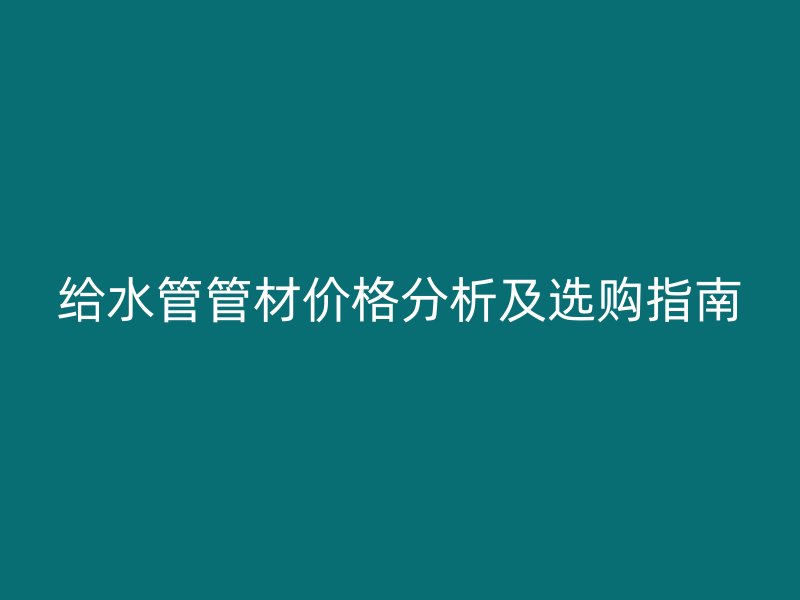 給水管管材價格分析及選購指南