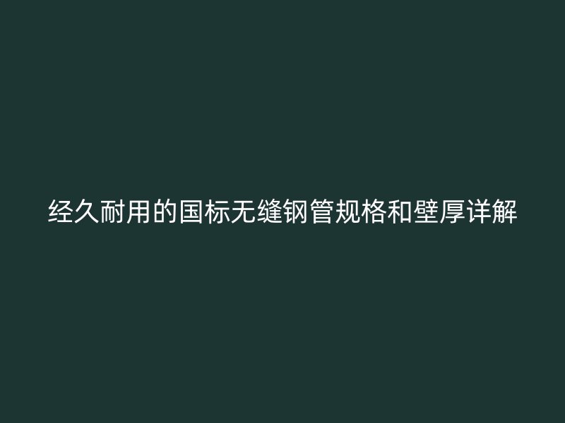 經(jīng)久耐用的國標(biāo)無縫鋼管規(guī)格和壁厚詳解