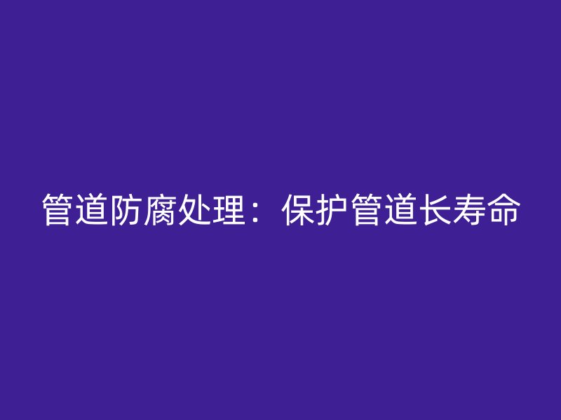 管道防腐處理:保護管道長壽命