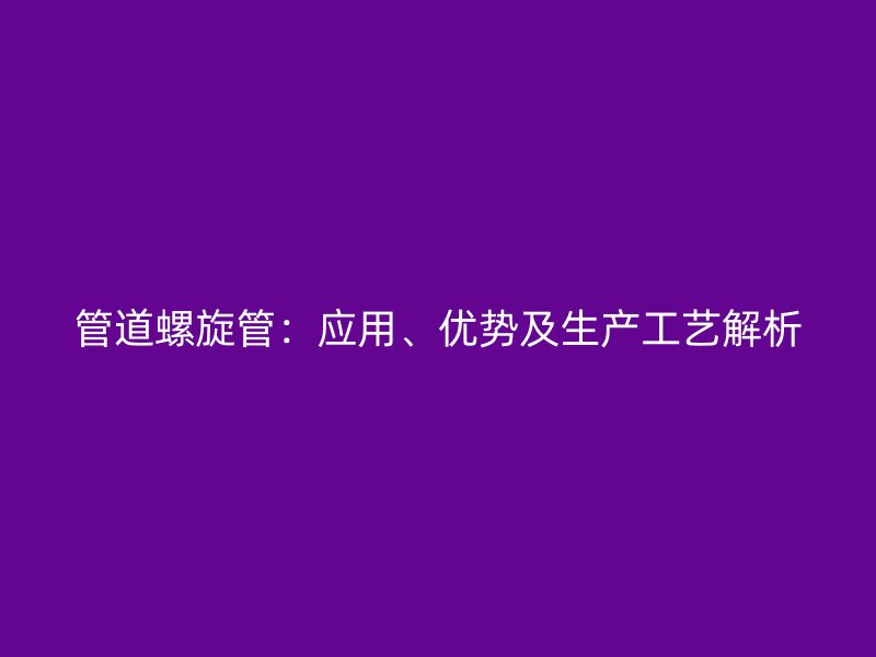管道螺旋管:應(yīng)用、優(yōu)勢及生產(chǎn)工藝解析