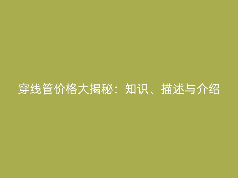 穿線管價格大揭秘：知識、描述與介紹