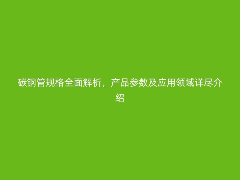 碳鋼管規格全面解析,產品參數及應用領域詳盡介紹