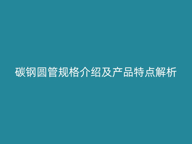碳鋼圓管規格介紹及產品特點解析