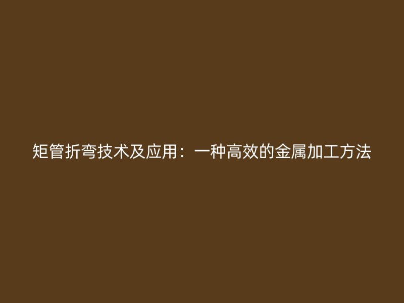矩管折彎技術及應用：一種高效的金屬加工方法