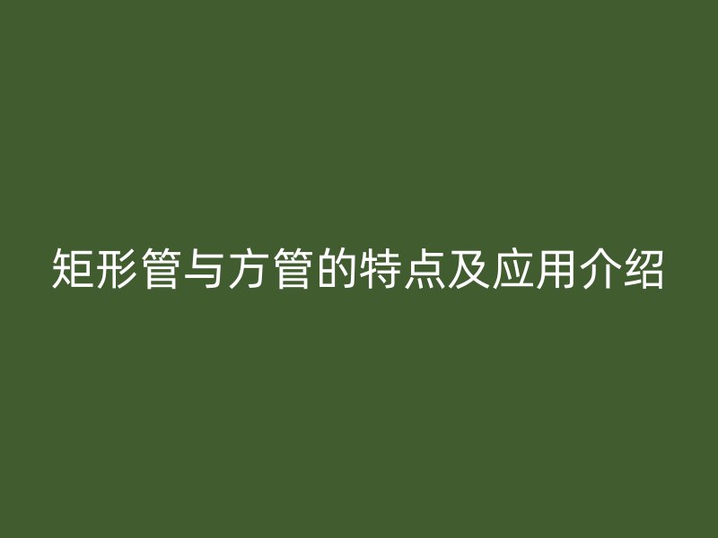 矩形管與方管的特點及應用介紹