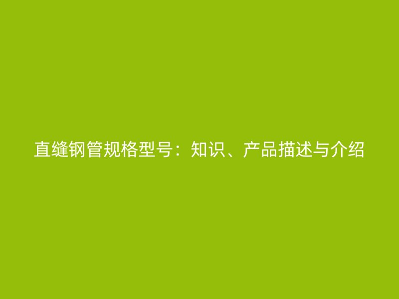 直縫鋼管規(guī)格型號：知識、產(chǎn)品描述與介紹