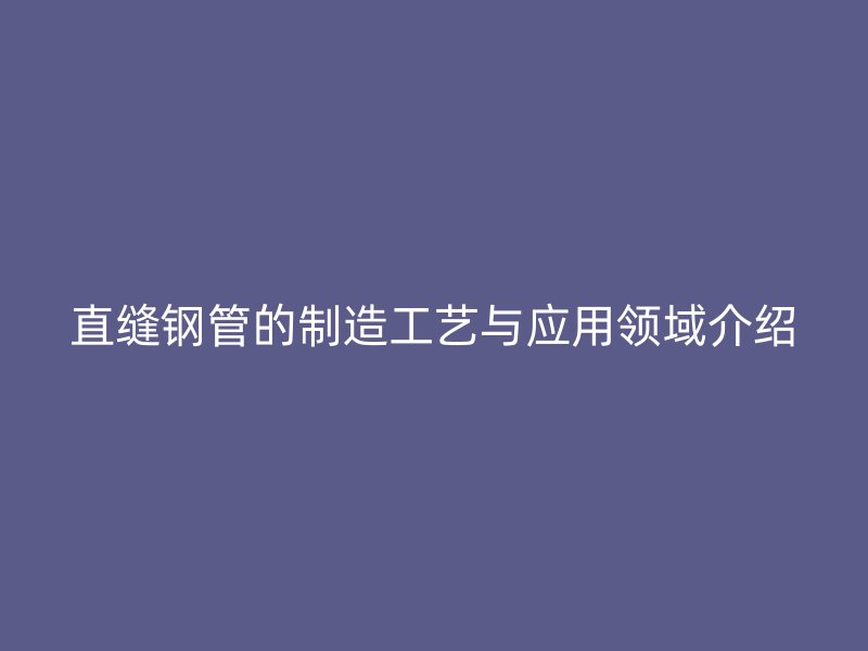 直縫鋼管的制造工藝與應用領域介紹