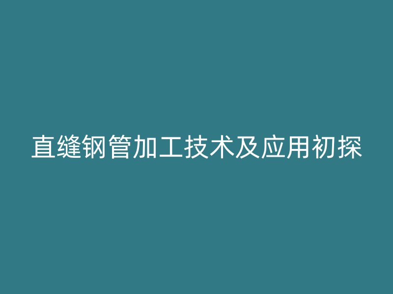 直縫鋼管加工技術(shù)及應(yīng)用初探