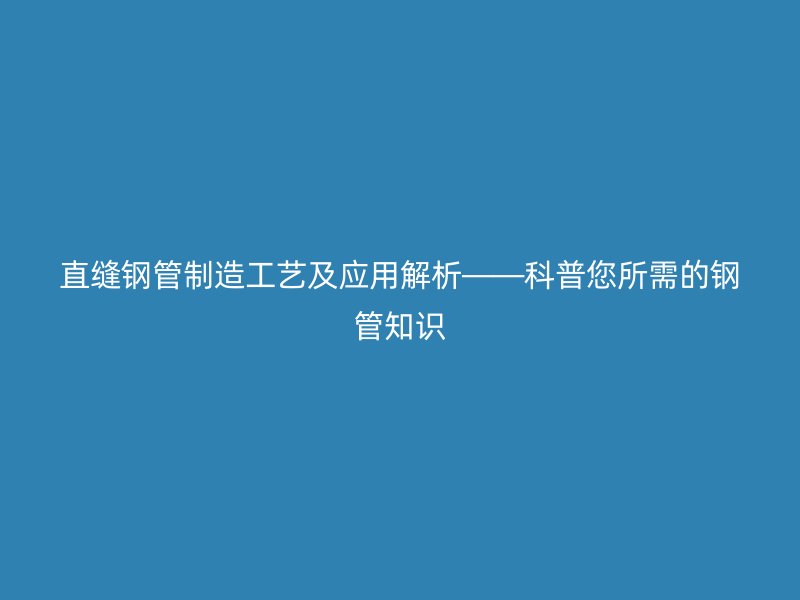 直縫鋼管制造工藝及應用解析——科普您所需的鋼管知識