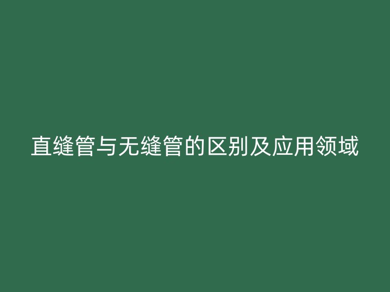 直縫管與無縫管的區別及應用領域