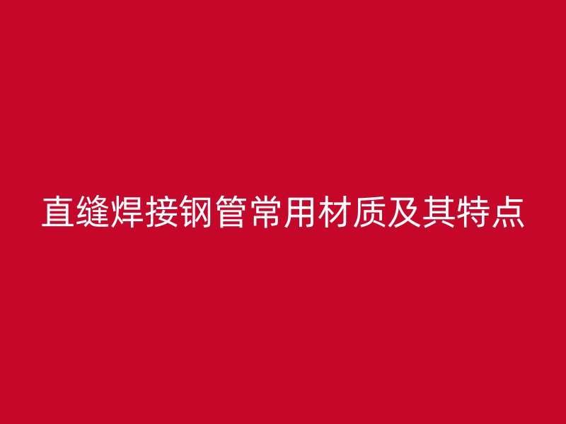 直縫焊接鋼管常用材質(zhì)及其特點(diǎn)