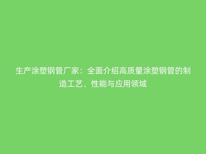 生產涂塑鋼管廠家：全面介紹高質量涂塑鋼管的制造工藝、性能與應用領域