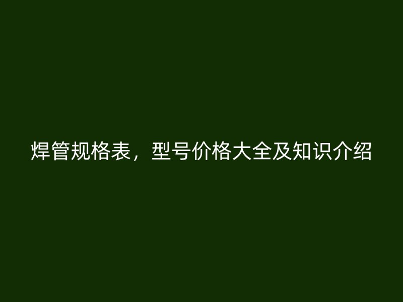 焊管規格表，型號價格大全及知識介紹