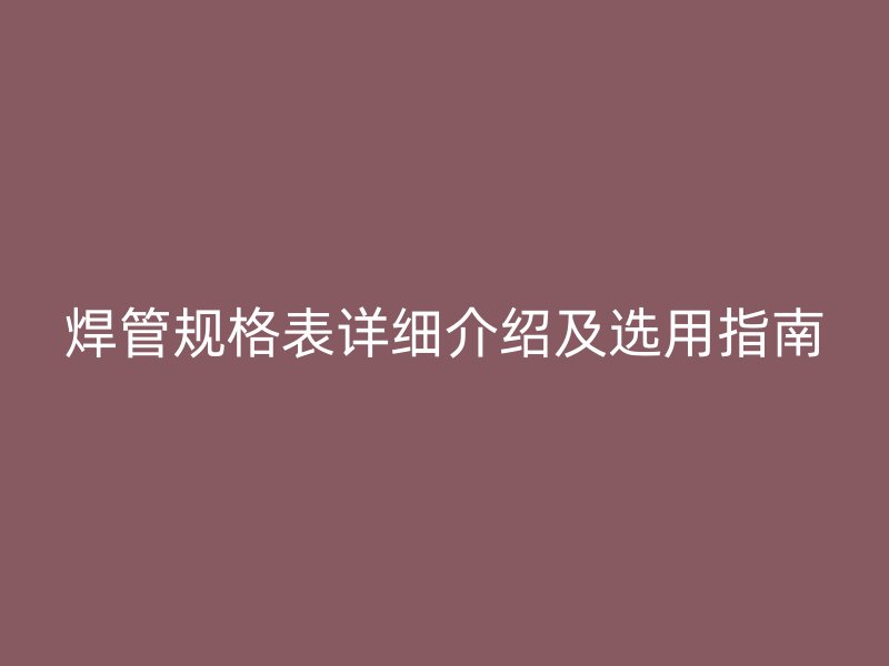 焊管規格表詳細介紹及選用指南