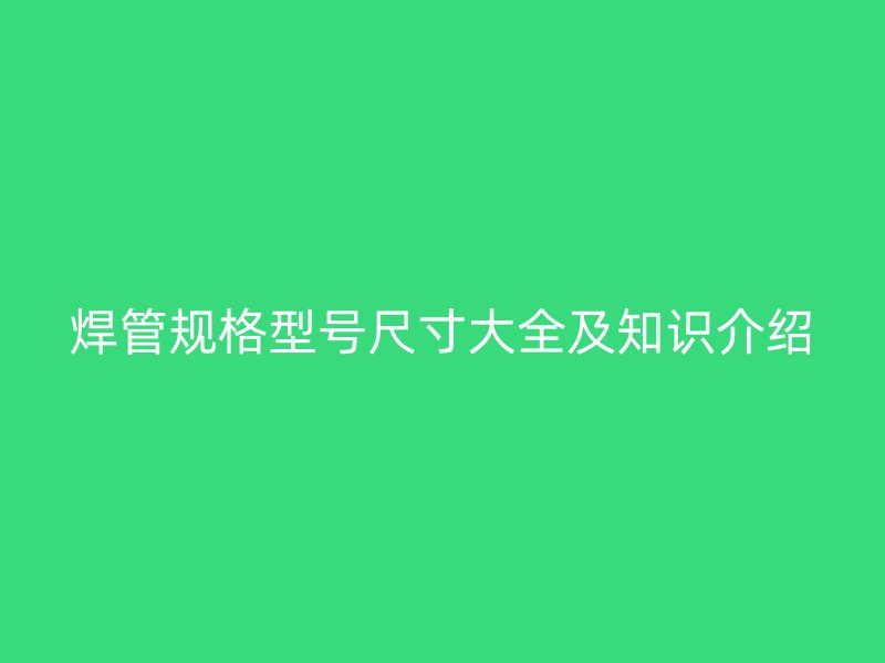 焊管規(guī)格型號(hào)尺寸大全及知識(shí)介紹