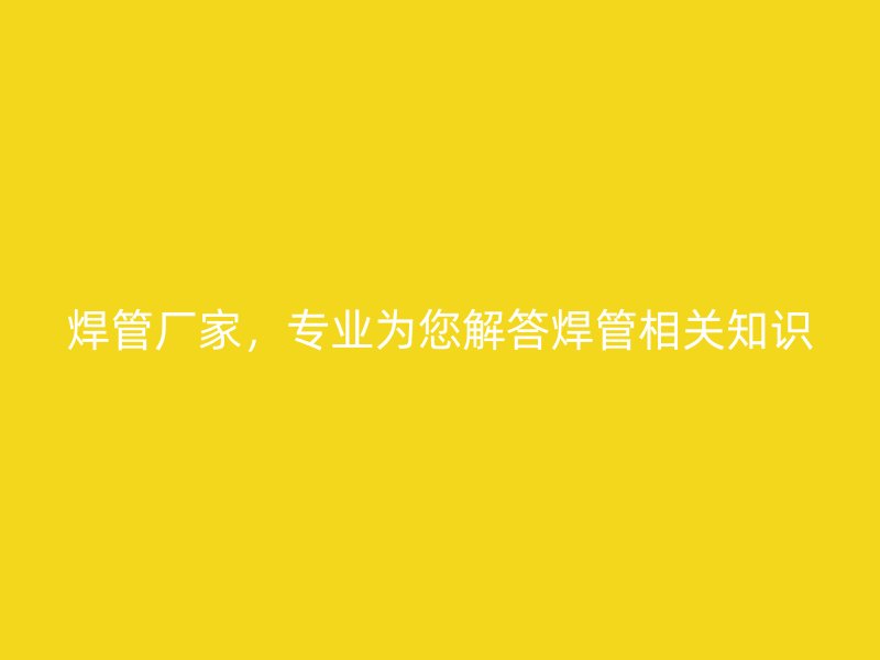 焊管廠家，專業(yè)為您解答焊管相關(guān)知識(shí)
