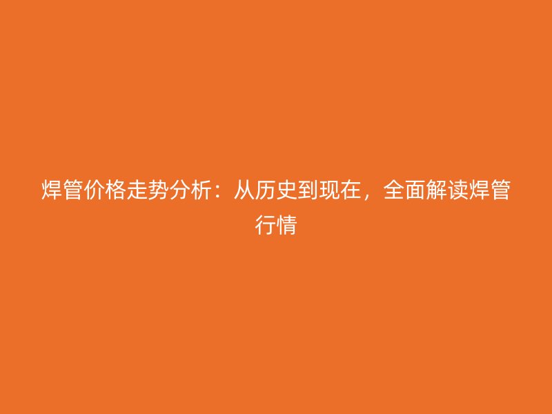 焊管價格走勢分析:從歷史到現在,全面解讀焊管行情
