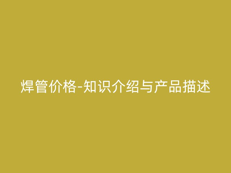 焊管價格-知識介紹與產品描述