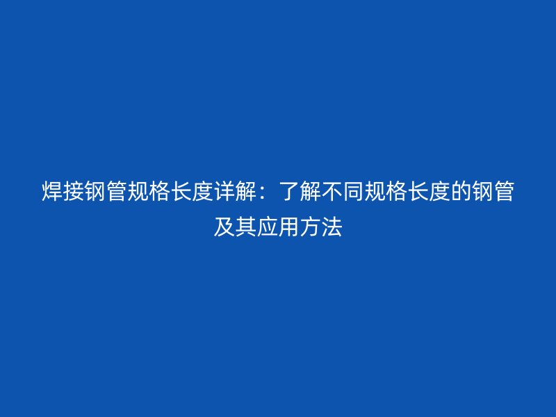 焊接鋼管規(guī)格長度詳解：了解不同規(guī)格長度的鋼管及其應(yīng)用方法