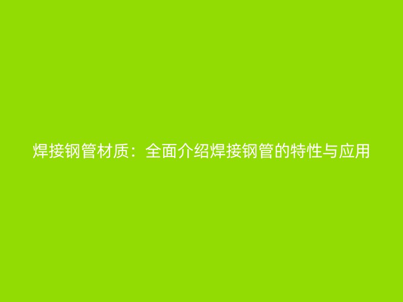 焊接鋼管材質:全面介紹焊接鋼管的特性與應用