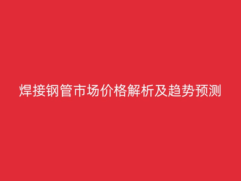 焊接鋼管市場價格解析及趨勢預測