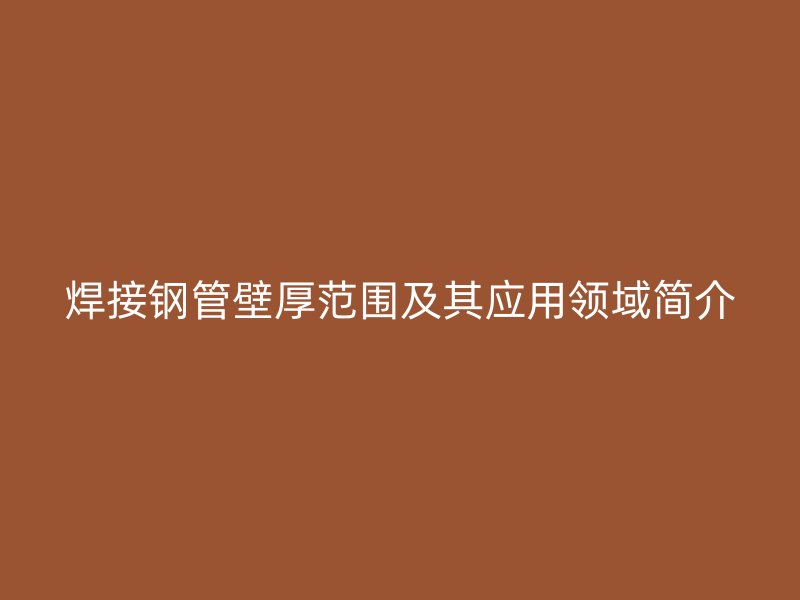 焊接鋼管壁厚范圍及其應用領域簡介