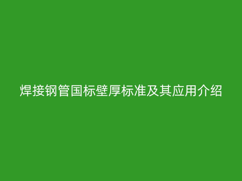 焊接鋼管國標壁厚標準及其應用介紹