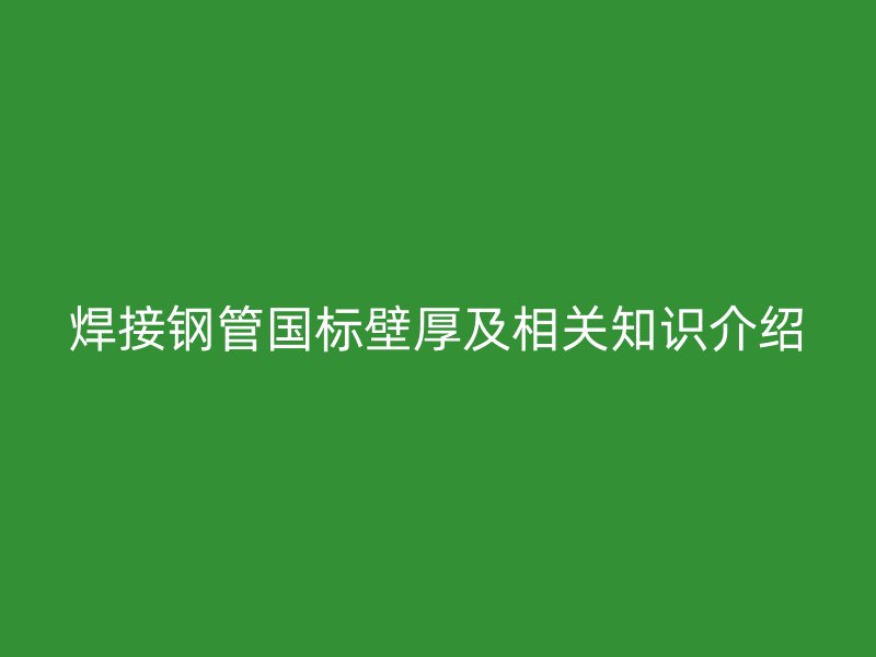 焊接鋼管國標壁厚及相關知識介紹