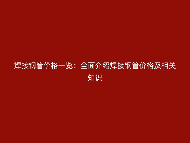 焊接鋼管價格一覽：全面介紹焊接鋼管價格及相關知識