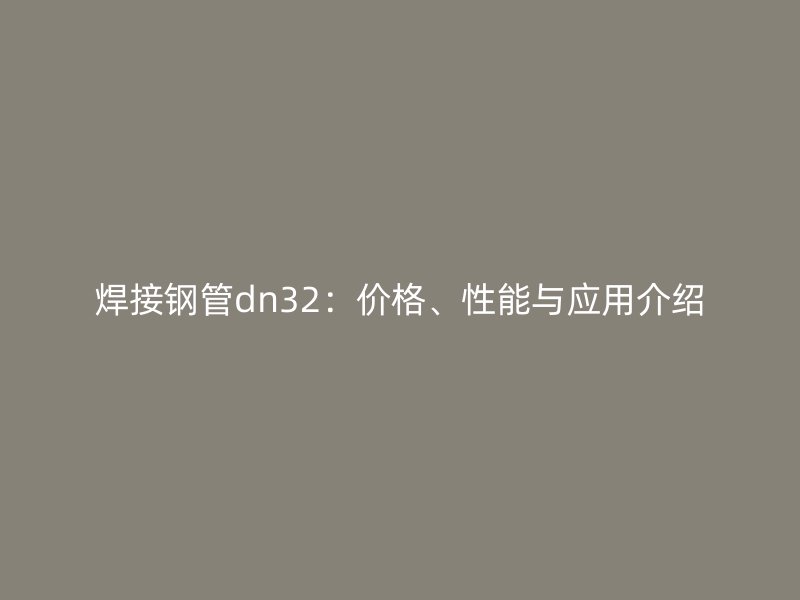 焊接鋼管dn32:價格、性能與應用介紹