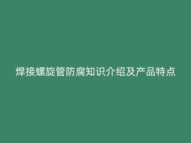 焊接螺旋管防腐知識介紹及產品特點