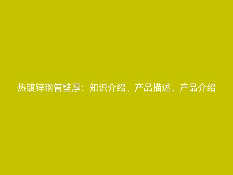 熱鍍鋅鋼管壁厚：知識介紹、產品描述、產品介紹