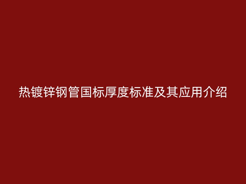 熱鍍鋅鋼管國標厚度標準及其應用介紹