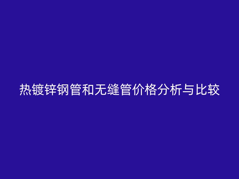 熱鍍鋅鋼管和無縫管價格分析與比較