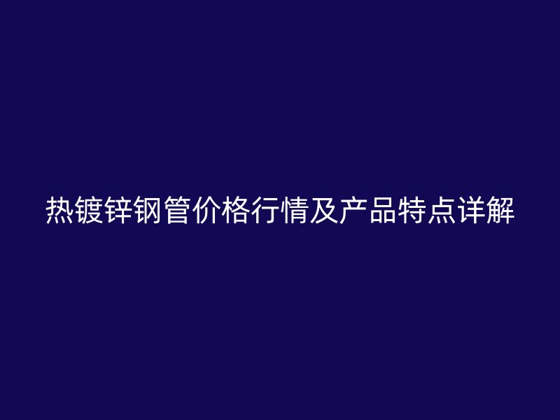 熱鍍鋅鋼管價(jià)格行情及產(chǎn)品特點(diǎn)詳解