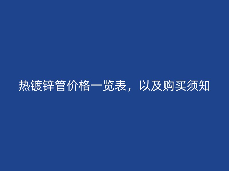 熱鍍鋅管價格一覽表，以及購買須知
