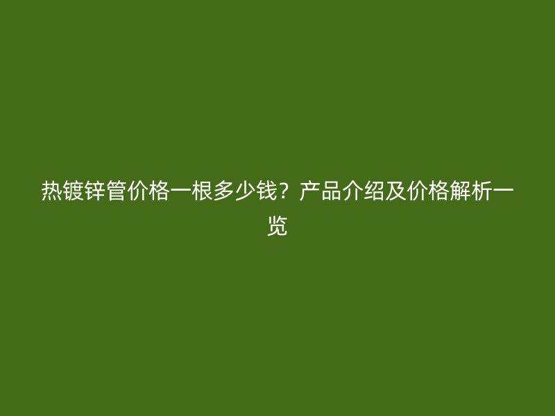 熱鍍鋅管價格一根多少錢？產(chǎn)品介紹及價格解析一覽