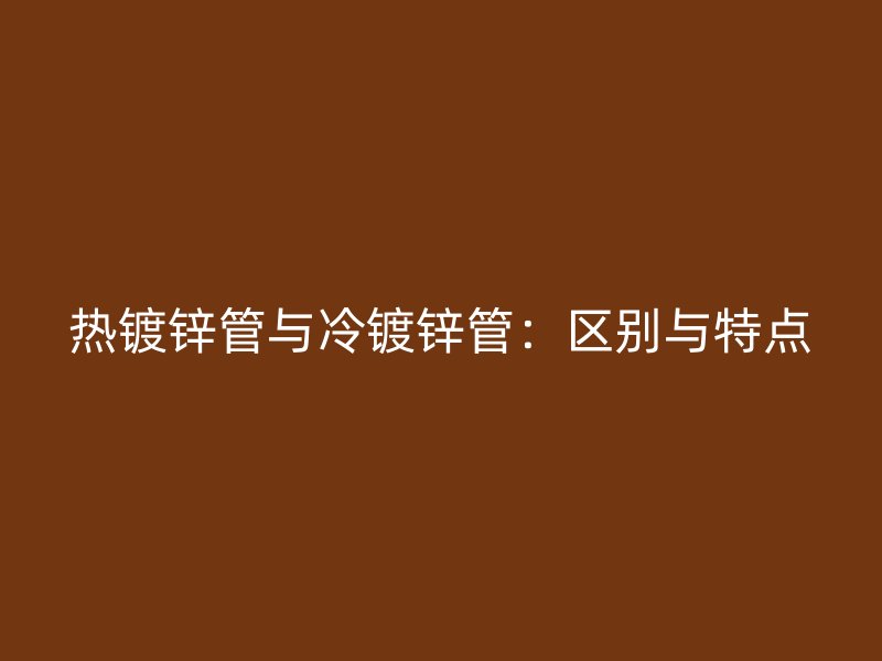 熱鍍鋅管與冷鍍鋅管：區別與特點