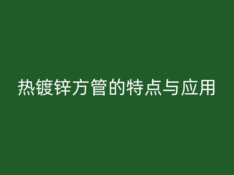 熱鍍鋅方管的特點與應用