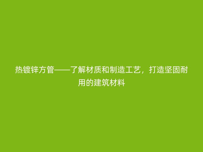 熱鍍鋅方管——了解材質(zhì)和制造工藝，打造堅(jiān)固耐用的建筑材料