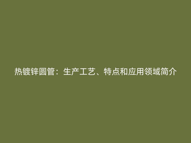 熱鍍鋅圓管：生產工藝、特點和應用領域簡介
